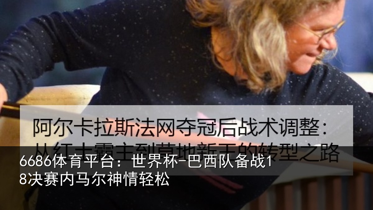 6686体育平台:世界杯-巴西队备战18决赛内马尔神情轻松