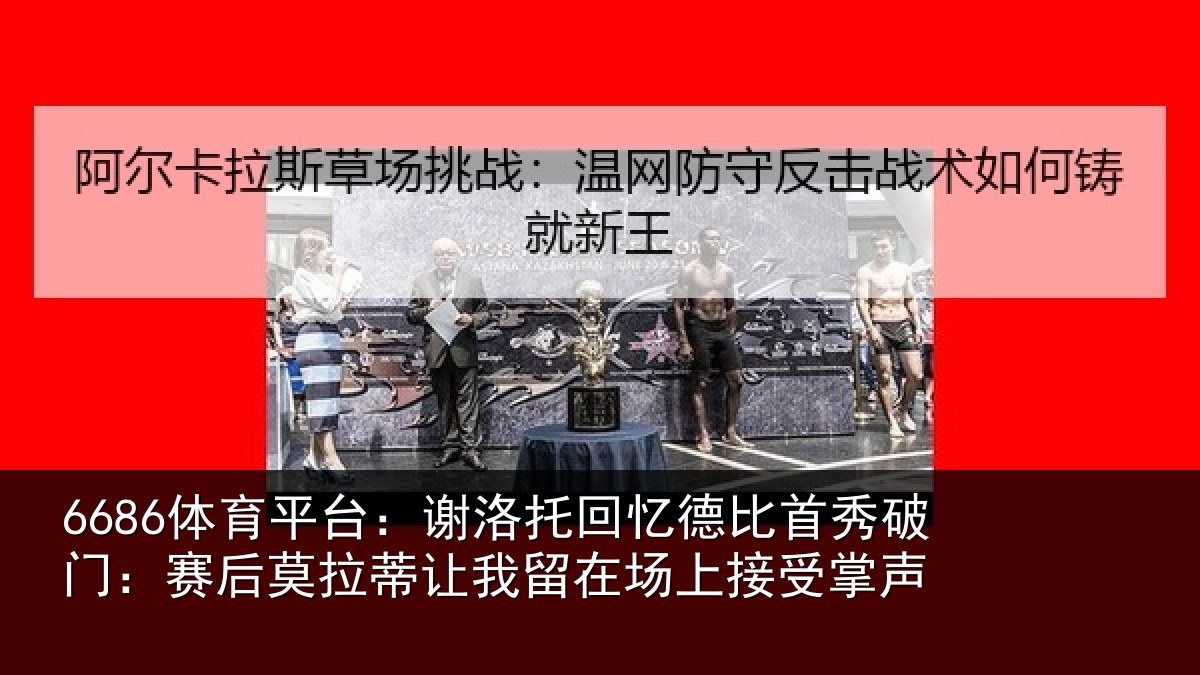 6686体育平台：谢洛相关情况门赛相关情况场上接受掌声