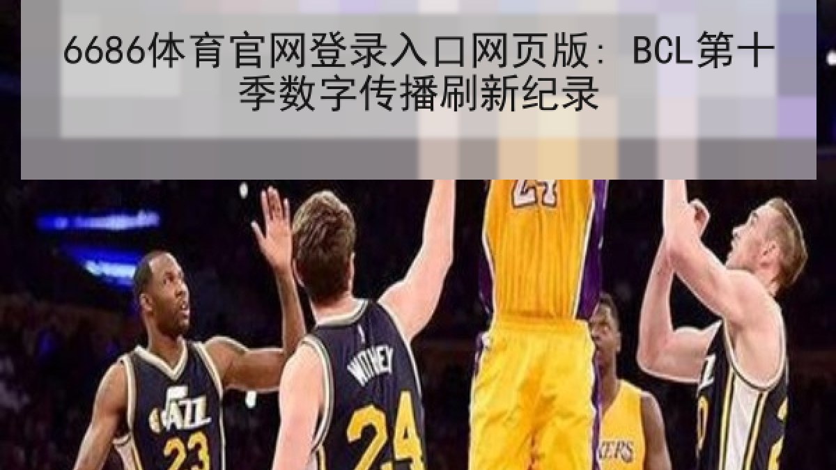 6686体育官网登录入口网页版: BCL第十季数字传播刷新纪录 6686体育官网登录入口网页版: BCL第十季数字传播刷新纪录