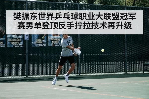 樊振东世界乒乓球职业大联盟冠军赛男单登顶反手拧拉技术再升级