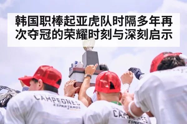 韩国职棒起亚虎队时隔多年再次夺冠的荣耀时刻与深刻启示