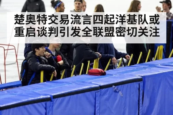 楚奥特交易流言四起洋基队或重启谈判引发全联盟密切关注