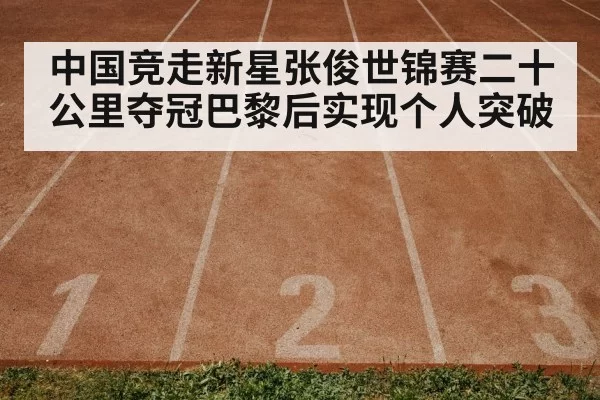 中国竞走新星张俊世锦赛二十公里夺冠巴黎后实现个人突破